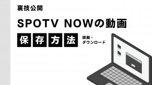 「裏技公開」SPOTV NOWの動画を録画・ダウンロードする方法まとめ