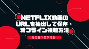 Netflix動画のURLを抽出して保存・オフライン視聴方法｜高品質で保存可能