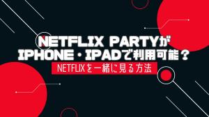 Teleparty/Netflix PartyがiPhone・iPadで利用可能？Netflixを一緒に見る方法を紹介
