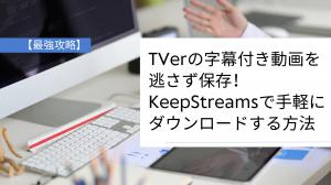 【最強攻略】TVerの字幕付き動画を逃さず保存！KeepStreamsで手軽にダウンロードする方法