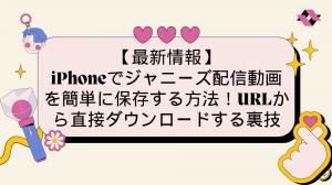【最新情報】iPhoneでジャニーズ配信動画を簡単に保存する方法！URLから直接ダウンロードする裏技