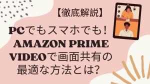 【徹底解説】PCでもスマホでも！Amazon Prime Videoで画面共有の最適な方法とは？