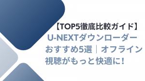 【TOP5徹底比較ガイド】U-NEXTダウンローダーおすすめ5選｜オフライン視聴がもっと快適に！