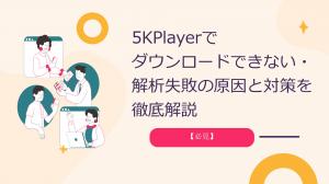 【必見】5KPlayerでダウンロードできない・解析失敗の原因と対策を徹底解説