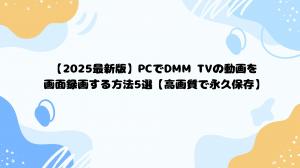 【2025最新版】PCでDMM TVの動画を画面録画する方法5選【高画質で永久保存】
