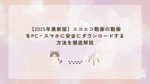 【2025年最新版】ニコニコ動画の動画をPC・スマホに安全にダウンロードする方法を徹底解説